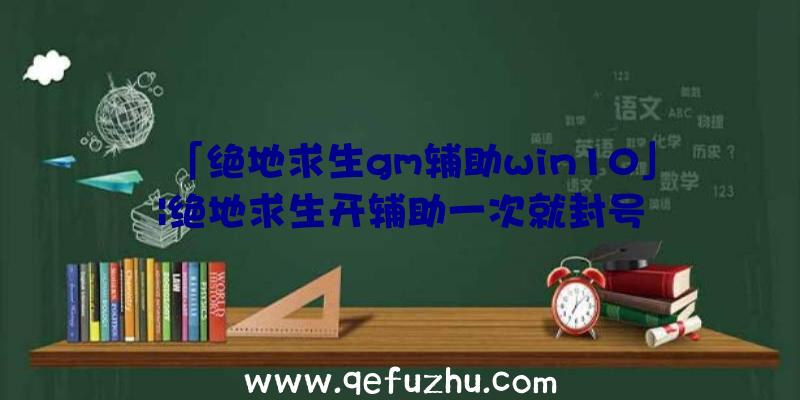 「绝地求生gm辅助win10」|绝地求生开辅助一次就封号